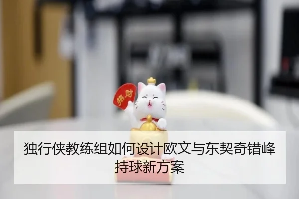 独行侠教练组如何设计欧文与东契奇错峰持球新方案