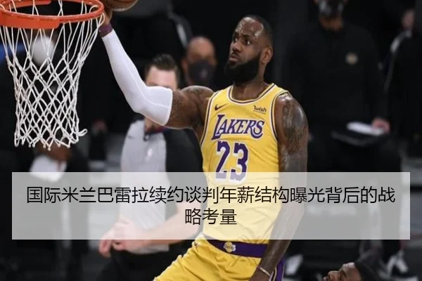 国际米兰巴雷拉续约谈判年薪结构曝光背后的战略考量