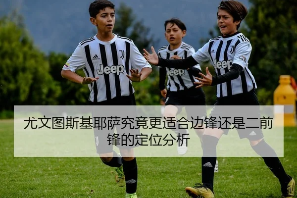 尤文图斯基耶萨究竟更适合边锋还是二前锋的定位分析
