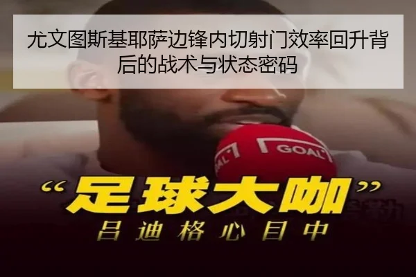 尤文图斯基耶萨边锋内切射门效率回升背后的战术与状态密码