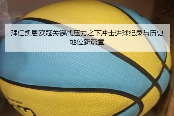 拜仁凯恩欧冠关键战压力之下冲击进球纪录与历史地位新篇章