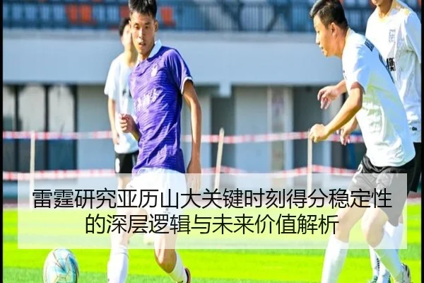 雷霆研究亚历山大关键时刻得分稳定性的深层逻辑与未来价值解析