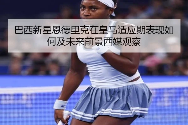 巴西新星恩德里克在皇马适应期表现如何及未来前景西媒观察