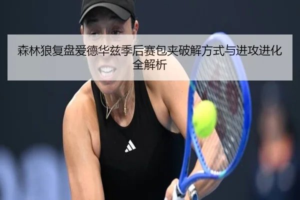 森林狼复盘爱德华兹季后赛包夹破解方式与进攻进化全解析