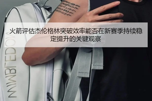 火箭评估杰伦格林突破效率能否在新赛季持续稳定提升的关键观察