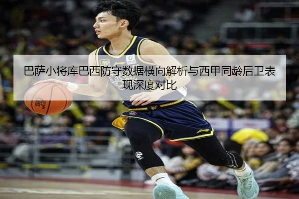 巴萨小将库巴西防守数据横向解析与西甲同龄后卫表现深度对比