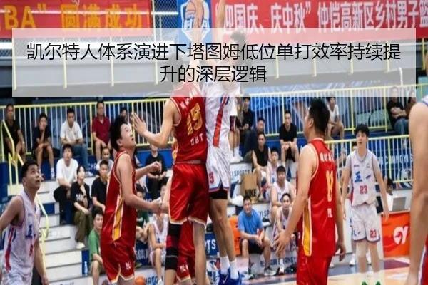 凯尔特人体系演进下塔图姆低位单打效率持续提升的深层逻辑
