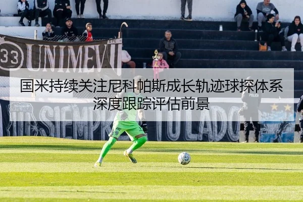 国米持续关注尼科帕斯成长轨迹球探体系深度跟踪评估前景