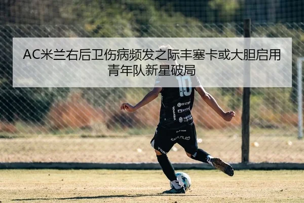 AC米兰右后卫伤病频发之际丰塞卡或大胆启用青年队新星破局
